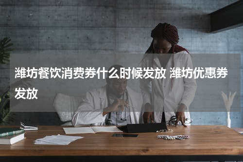 潍坊餐饮消费券什么时候发放 潍坊优惠券发放