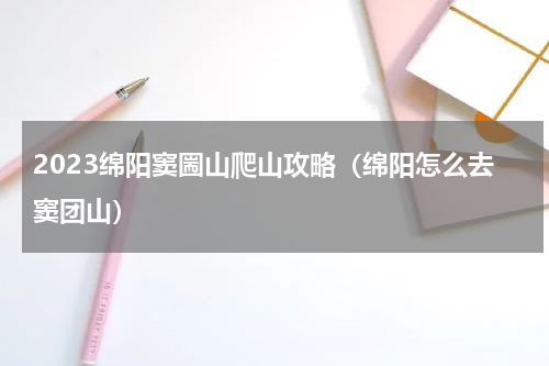 2023绵阳窦圌山爬山攻略（绵阳怎么去窦团山）