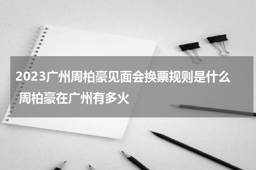 2023广州周柏豪见面会换票规则是什么 周柏豪在广州有多火