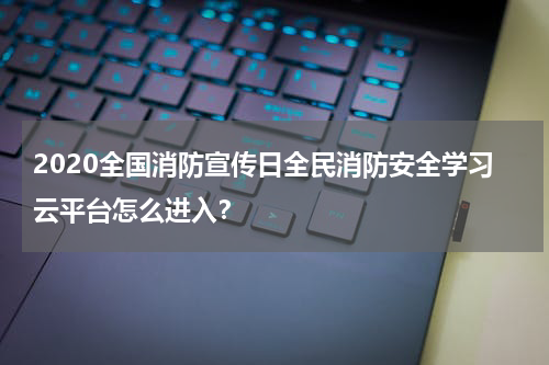 2020全国消防宣传日全民消防安全学习云平台怎么进入？