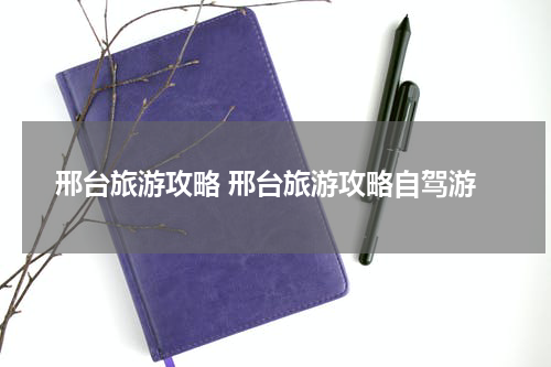 邢台旅游攻略 邢台旅游攻略自驾游