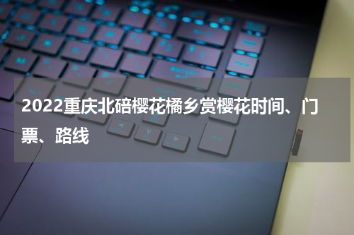 2022重庆北碚樱花橘乡赏樱花时间、门票、路线