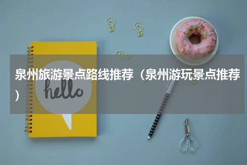 泉州旅游景点路线推荐（泉州游玩景点推荐）