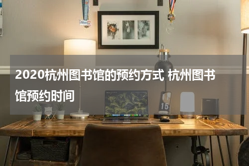 2020杭州图书馆的预约方式 杭州图书馆预约时间