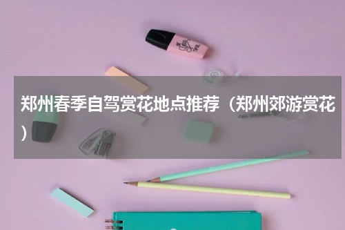 郑州春季自驾赏花地点推荐（郑州郊游赏花）