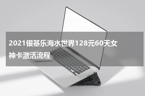 2021银基乐海水世界128元60天女神卡激活流程