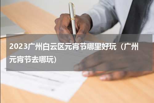 2023广州白云区元宵节哪里好玩（广州元宵节去哪玩）