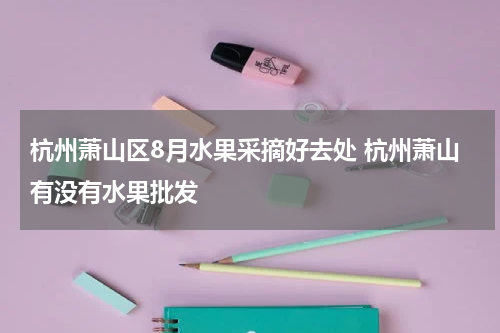 杭州萧山区8月水果采摘好去处 杭州萧山有没有水果批发