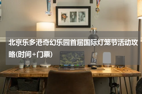 北京乐多港奇幻乐园首届国际灯笼节活动攻略(时间+门票)