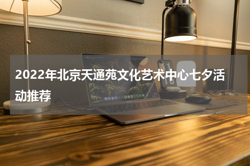 2022年北京天通苑文化艺术中心七夕活动推荐