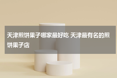 天津煎饼果子哪家最好吃 天津最有名的煎饼果子店