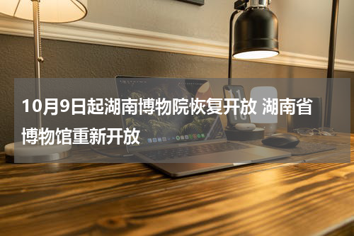10月9日起湖南博物院恢复开放 湖南省博物馆重新开放
