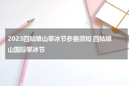 2023四姑娘山攀冰节参赛须知 四姑娘山国际攀冰节