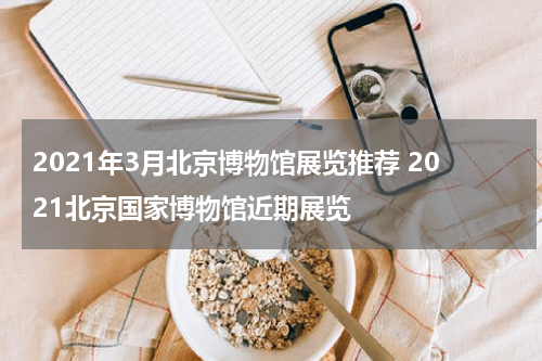 2021年3月北京博物馆展览推荐 2021北京国家博物馆近期展览