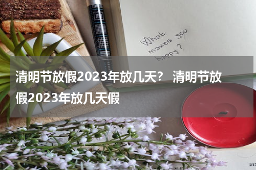 清明节放假2023年放几天？ 清明节放假2023年放几天假
