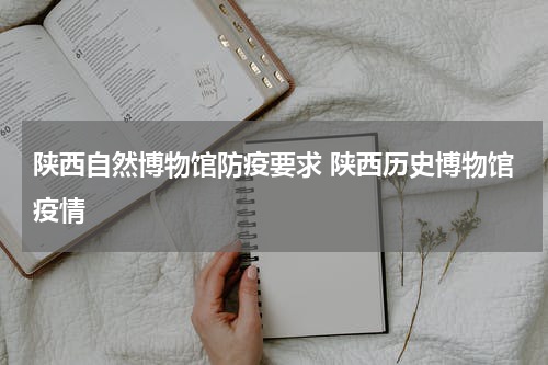 陕西自然博物馆防疫要求 陕西历史博物馆疫情