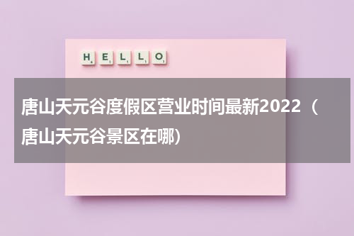 唐山天元谷度假区营业时间最新2022（唐山天元谷景区在哪）