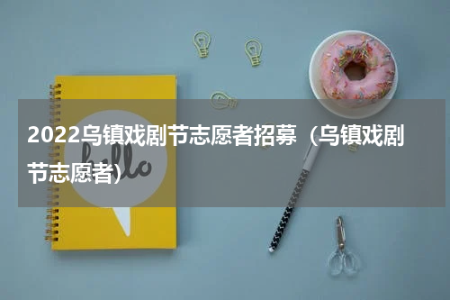 2022乌镇戏剧节志愿者招募（乌镇戏剧节志愿者）