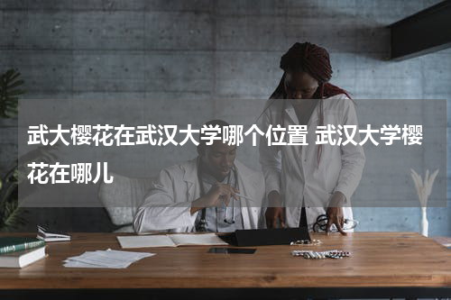 武大樱花在武汉大学哪个位置 武汉大学樱花在哪儿