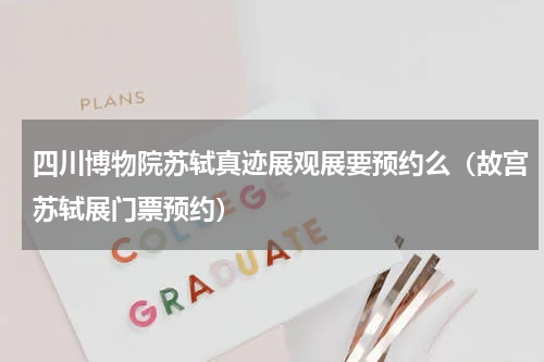 四川博物院苏轼真迹展观展要预约么（故宫苏轼展门票预约）
