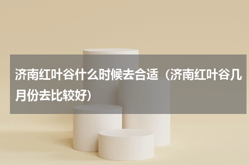济南红叶谷什么时候去合适（济南红叶谷几月份去比较好）