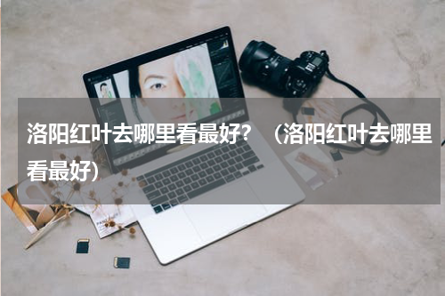 洛阳红叶去哪里看最好？（洛阳红叶去哪里看最好）