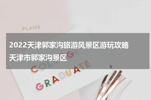 2022天津郭家沟旅游风景区游玩攻略 天津市郭家沟景区