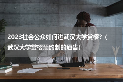 2023社会公众如何进武汉大学赏樱?（武汉大学赏樱预约制的通告）