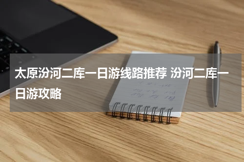 太原汾河二库一日游线路推荐 汾河二库一日游攻略