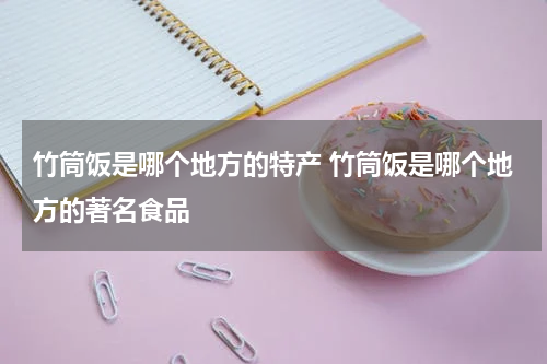 竹筒饭是哪个地方的特产 竹筒饭是哪个地方的著名食品