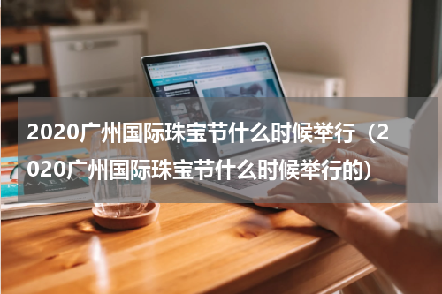 2020广州国际珠宝节什么时候举行（2020广州国际珠宝节什么时候举行的）