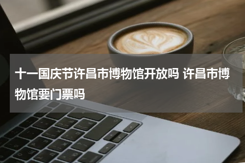 十一国庆节许昌市博物馆开放吗 许昌市博物馆要门票吗