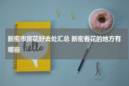 新密市赏花好去处汇总 新密看花的地方有哪些