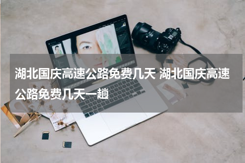 湖北国庆高速公路免费几天 湖北国庆高速公路免费几天一趟