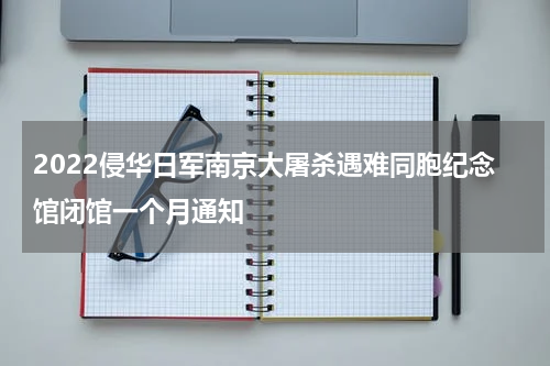 2022侵华日军南京大屠杀遇难同胞纪念馆闭馆一个月通知