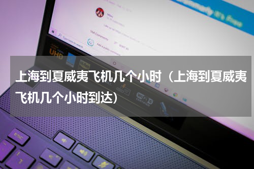 上海到夏威夷飞机几个小时（上海到夏威夷飞机几个小时到达）