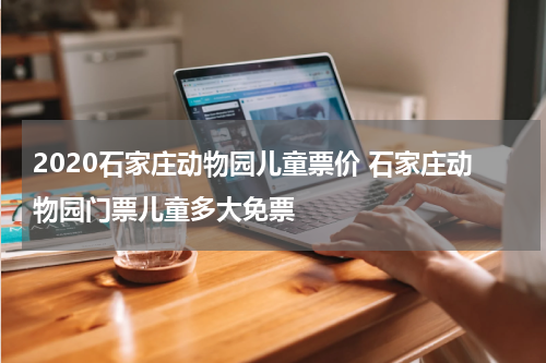 2020石家庄动物园儿童票价 石家庄动物园门票儿童多大免票