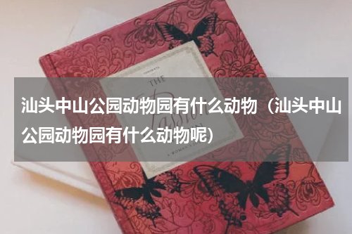 汕头中山公园动物园有什么动物（汕头中山公园动物园有什么动物呢）