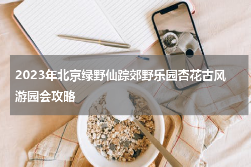 2023年北京绿野仙踪郊野乐园杏花古风游园会攻略