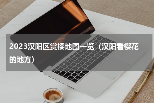 2023汉阳区赏樱地图一览（汉阳看樱花的地方）