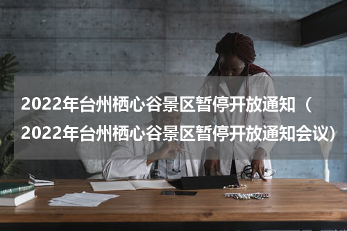 2022年台州栖心谷景区暂停开放通知（2022年台州栖心谷景区暂停开放通知会议）