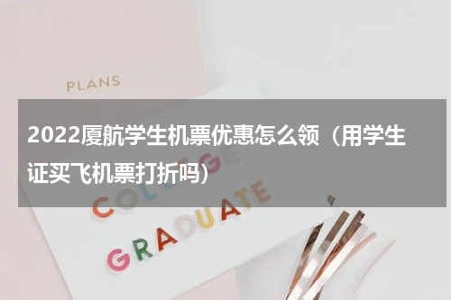 2022厦航学生机票优惠怎么领（用学生证买飞机票打折吗）
