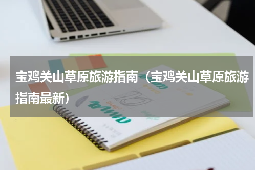 宝鸡关山草原旅游指南（宝鸡关山草原旅游指南最新）