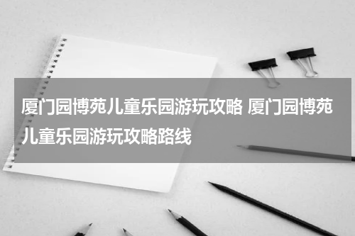 厦门园博苑儿童乐园游玩攻略 厦门园博苑儿童乐园游玩攻略路线