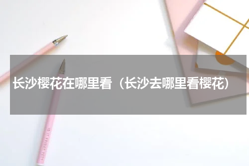 长沙樱花在哪里看（长沙去哪里看樱花）