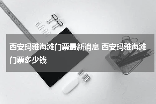 西安玛雅海滩门票最新消息 西安玛雅海滩门票多少钱