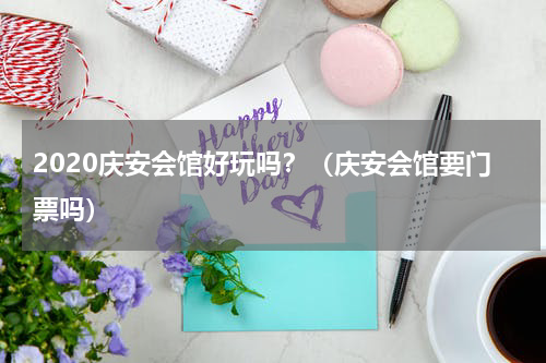 2020庆安会馆好玩吗？（庆安会馆要门票吗）