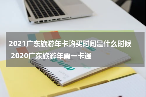 2021广东旅游年卡购买时间是什么时候 2020广东旅游年票一卡通
