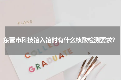 东营市科技馆入馆时有什么核酸检测要求？