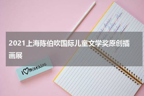 2021上海陈伯吹国际儿童文学奖原创插画展